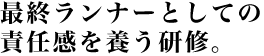 最終ランナーとしての責任感を養う研修